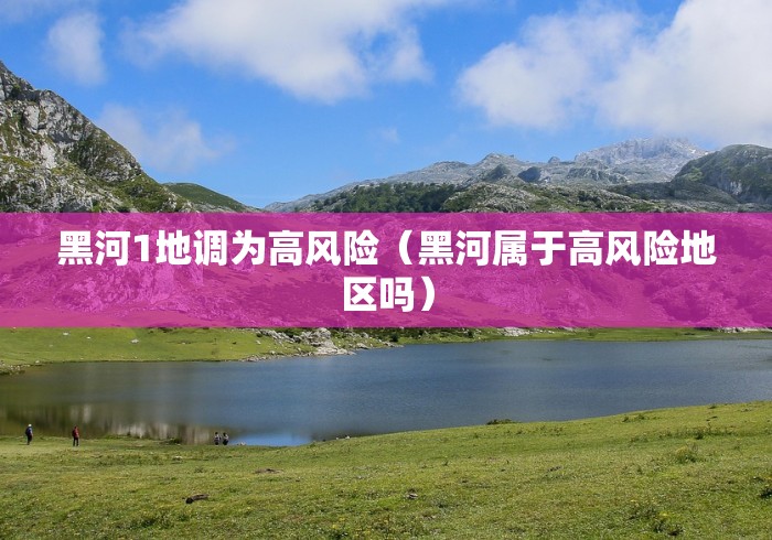 黑河1地调为高风险(黑河属于高风险地区吗) 黑河1地调为高风险(黑河属于高风险地区吗)