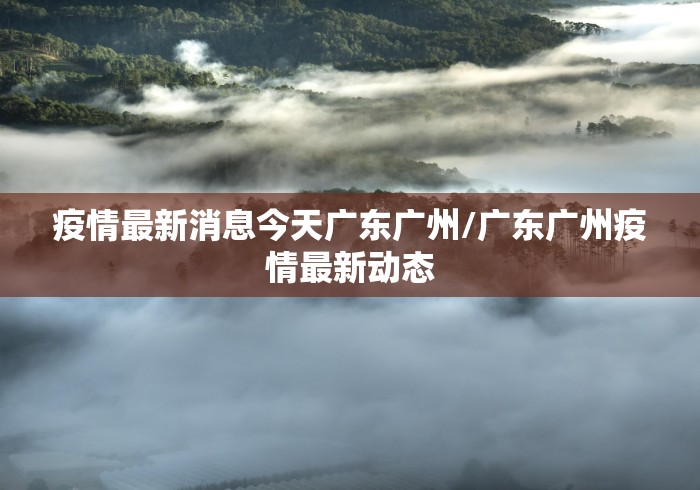 疫情最新消息今天广东广州/广东广州疫情最新动态 疫情最新消息今天广东广州/广东广州疫情最新动态