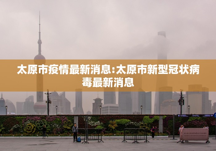 太原市疫情最新消息:太原市新型冠状病毒最新消息 太原市疫情最新消息:太原市新型冠状病毒最新消息