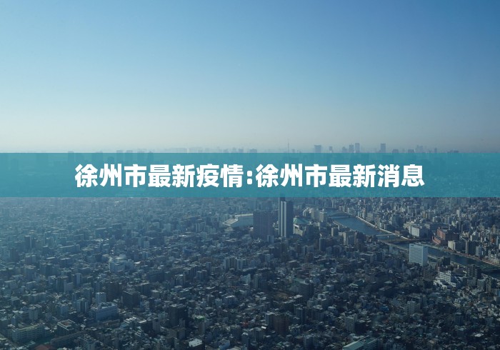 徐州市最新疫情:徐州市最新消息 徐州市最新疫情:徐州市最新消息