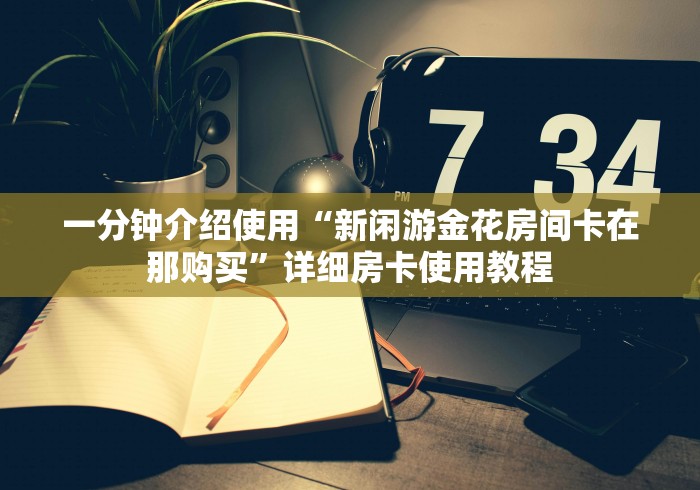一分钟介绍使用“新闲游金花房间卡在那购买”详细房卡使用教程