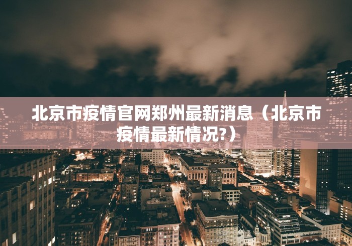 北京市疫情官网郑州最新消息(北京市疫情最新情况?) 北京市疫情官网郑州最新消息(北京市疫情最新情况?)
