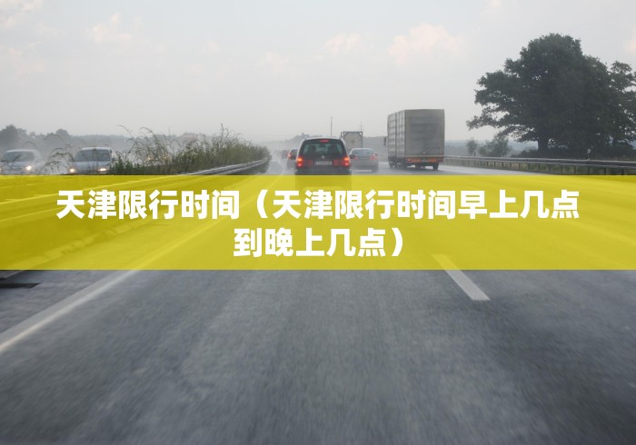 天津限行时间(天津限行时间早上几点到晚上几点) 天津限行时间(天津限行时间早上几点到晚上几点)