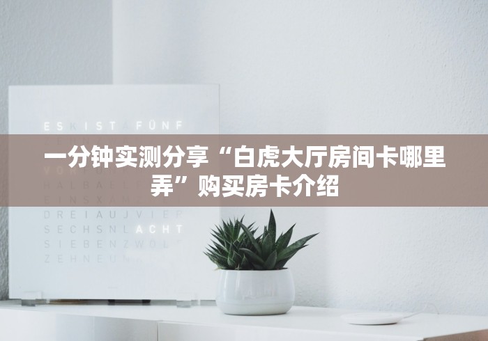 一分钟实测分享“白虎大厅房间卡哪里弄”购买房卡介绍 一分钟实测分享“白虎大厅房间卡哪里弄”购买房卡介绍