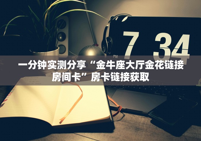 一分钟实测分享“金牛座大厅金花链接房间卡”房卡链接获取 一分钟实测分享“金牛座大厅金花链接房间卡”房卡链接获取