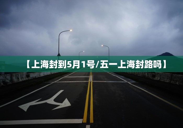 【上海封到5月1号/五一上海封路吗】 【上海封到5月1号/五一上海封路吗】
