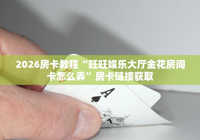 2026房卡教程“旺旺娱乐大厅金花房间卡怎么弄”房卡链接获取