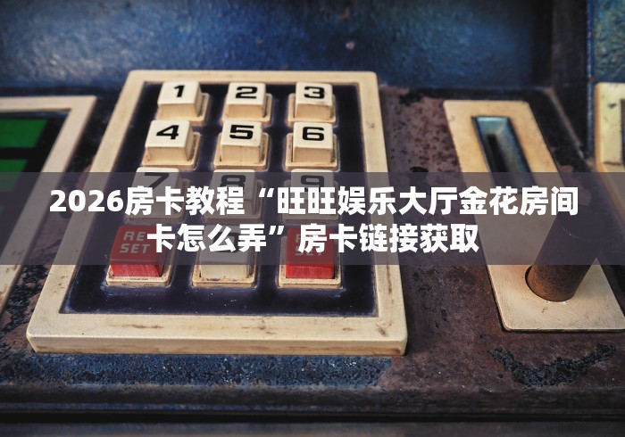 2026房卡教程“旺旺娱乐大厅金花房间卡怎么弄”房卡链接获取