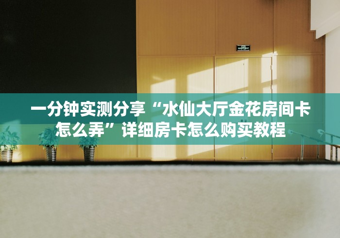 一分钟实测分享“水仙大厅金花房间卡怎么弄”详细房卡怎么购买教程 一分钟实测分享“水仙大厅金花房间卡怎么弄”详细房卡怎么购买教程