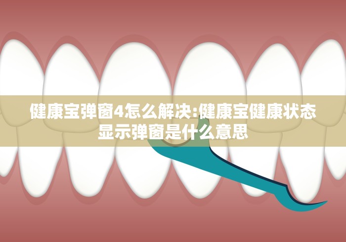健康宝弹窗4怎么解决:健康宝健康状态显示弹窗是什么意思 健康宝弹窗4怎么解决:健康宝健康状态显示弹窗是什么意思