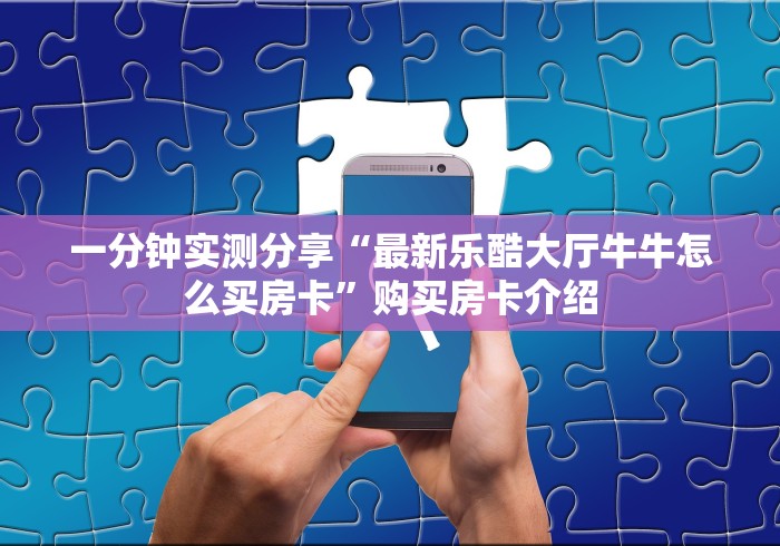 一分钟实测分享“最新乐酷大厅牛牛怎么买房卡”购买房卡介绍 一分钟实测分享“最新乐酷大厅牛牛怎么买房卡”购买房卡介绍