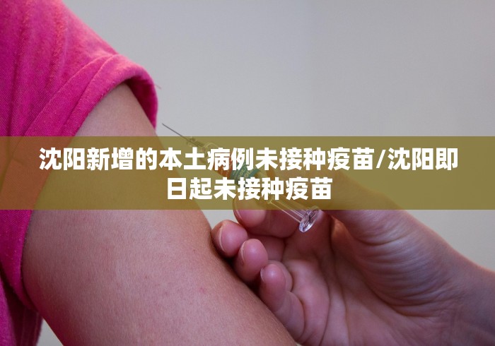 沈阳新增的本土病例未接种疫苗/沈阳即日起未接种疫苗 沈阳新增的本土病例未接种疫苗/沈阳即日起未接种疫苗