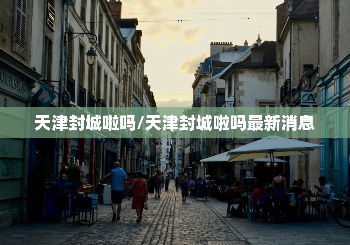 天津封城啦吗/天津封城啦吗最新消息