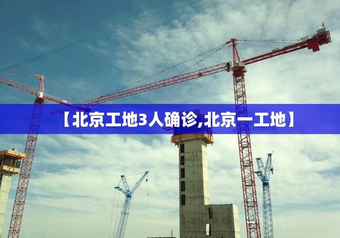 【北京工地3人确诊,北京一工地】 【北京工地3人确诊,北京一工地】