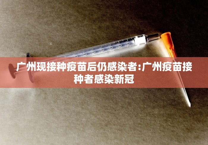 广州现接种疫苗后仍感染者:广州疫苗接种者感染新冠 广州现接种疫苗后仍感染者:广州疫苗接种者感染新冠