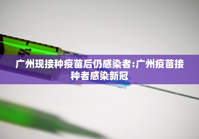 广州现接种疫苗后仍感染者:广州疫苗接种者感染新冠 广州现接种疫苗后仍感染者:广州疫苗接种者感染新冠