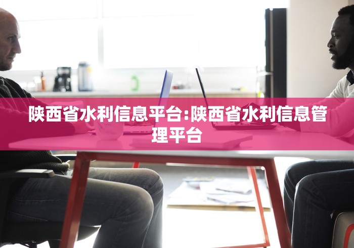 陕西省水利信息平台:陕西省水利信息管理平台 陕西省水利信息平台:陕西省水利信息管理平台