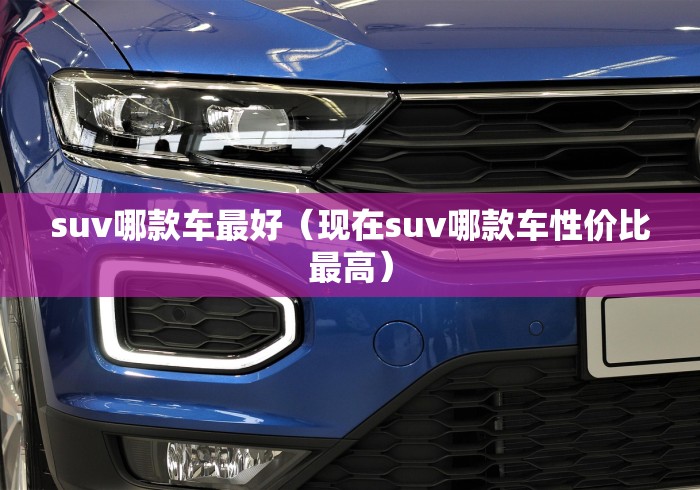 suv哪款车最好(现在suv哪款车性价比最高) suv哪款车最好(现在suv哪款车性价比最高)