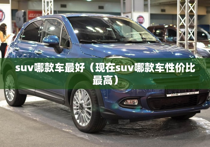 suv哪款车最好(现在suv哪款车性价比最高) suv哪款车最好(现在suv哪款车性价比最高)