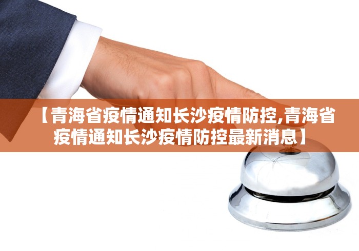 【青海省疫情通知长沙疫情防控,青海省疫情通知长沙疫情防控最新消息】 【青海省疫情通知长沙疫情防控,青海省疫情通知长沙疫情防控最新消息】