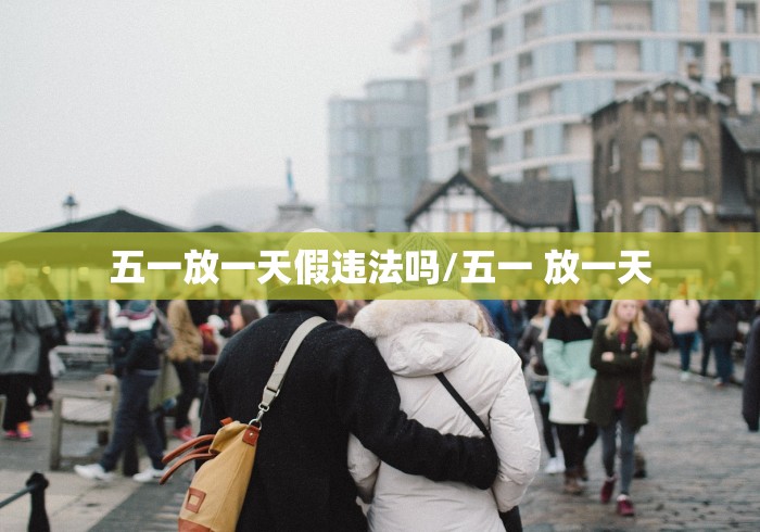 五一放一天假违法吗/五一 放一天 五一放一天假违法吗/五一 放一天
