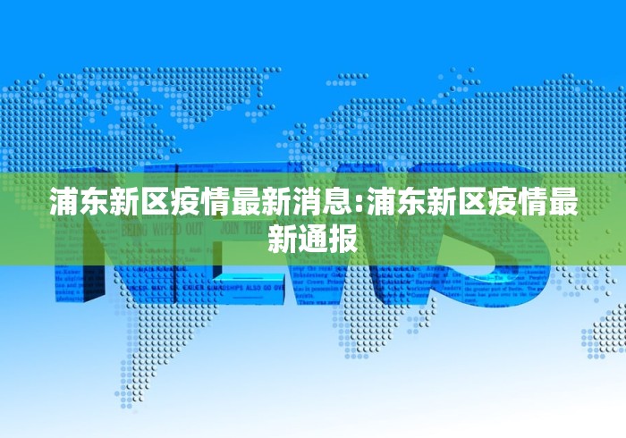 浦东新区疫情最新消息:浦东新区疫情最新通报 浦东新区疫情最新消息:浦东新区疫情最新通报