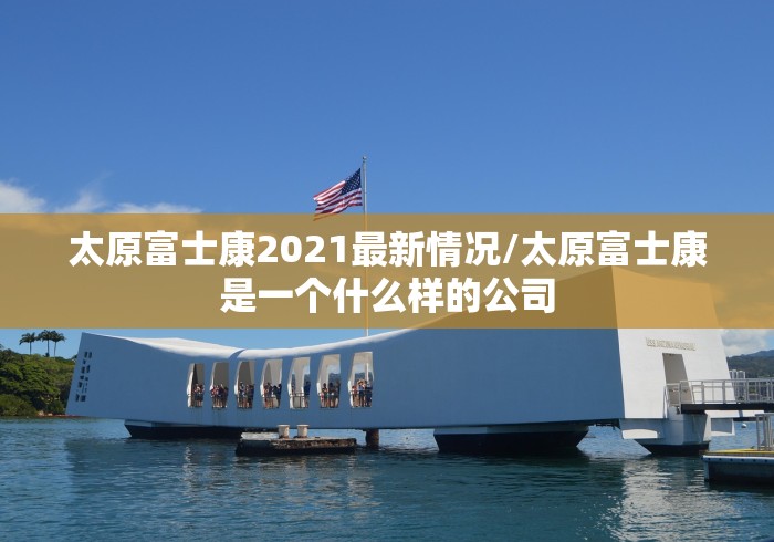 太原富士康2021最新情况/太原富士康是一个什么样的公司