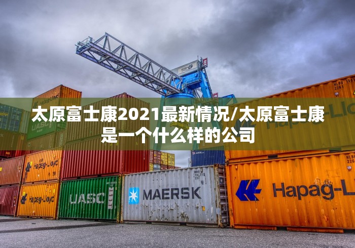 太原富士康2021最新情况/太原富士康是一个什么样的公司