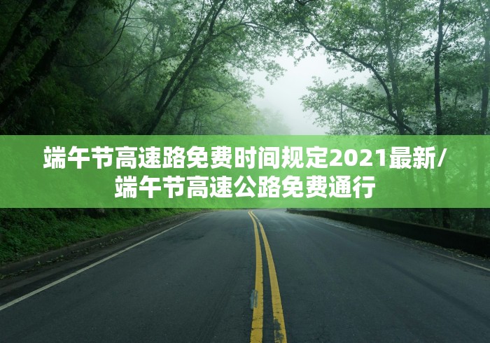 端午节高速路免费时间规定2021最新/端午节高速公路免费通行 端午节高速路免费时间规定2021最新/端午节高速公路免费通行