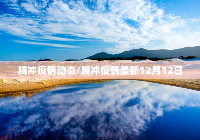 腾冲疫情动态/腾冲疫情最新12月12日