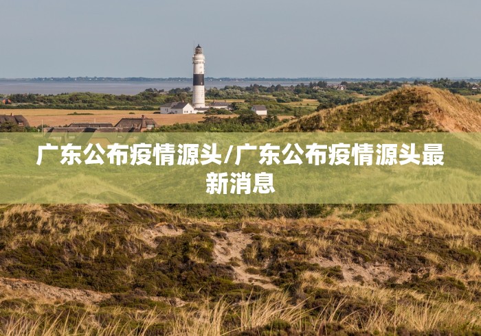 广东公布疫情源头/广东公布疫情源头最新消息 广东公布疫情源头/广东公布疫情源头最新消息