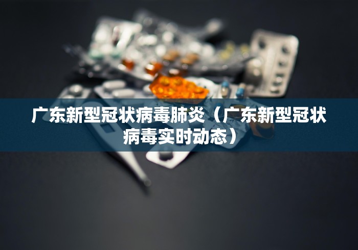 广东新型冠状病毒肺炎(广东新型冠状病毒实时动态) 广东新型冠状病毒肺炎(广东新型冠状病毒实时动态)