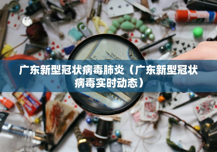 广东新型冠状病毒肺炎(广东新型冠状病毒实时动态) 广东新型冠状病毒肺炎(广东新型冠状病毒实时动态)