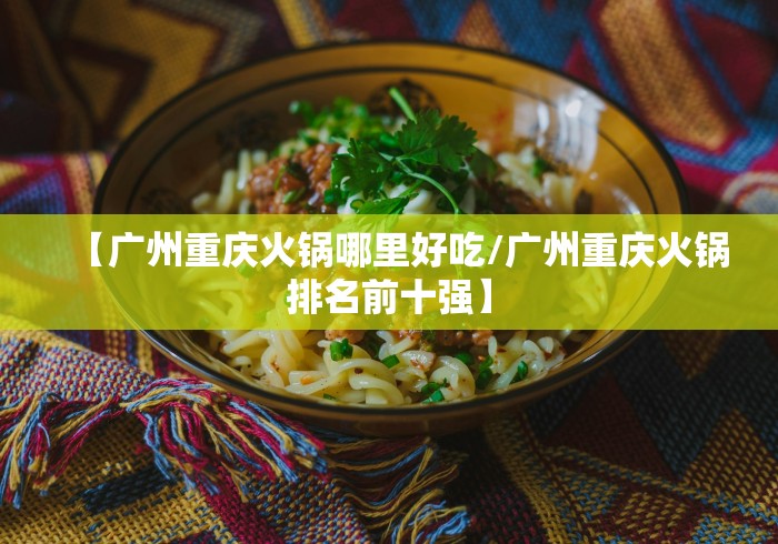 【广州重庆火锅哪里好吃/广州重庆火锅排名前十强】