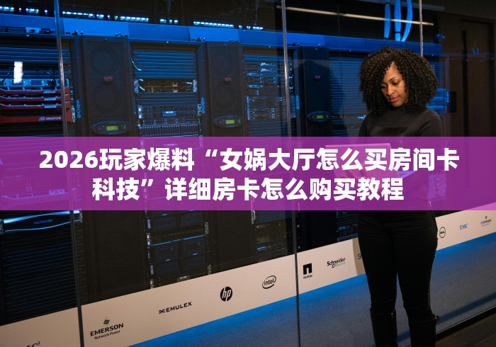 2026玩家爆料“女娲大厅怎么买房间卡科技”详细房卡怎么购买教程 2026玩家爆料“女娲大厅怎么买房间卡科技”详细房卡怎么购买教程