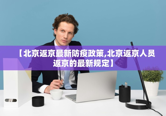 【北京返京最新防疫政策,北京返京人员返京的最新规定】