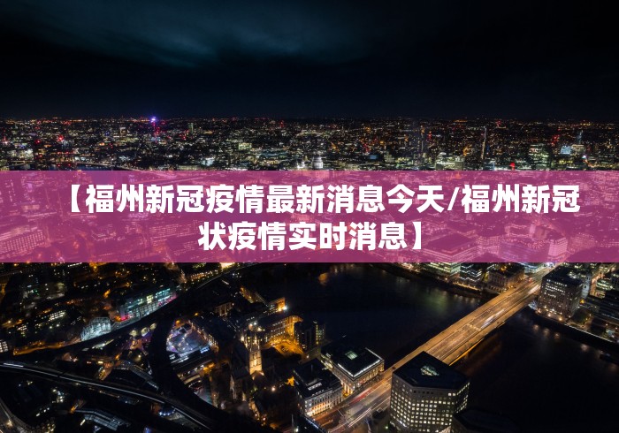 【福州新冠疫情最新消息今天/福州新冠状疫情实时消息】