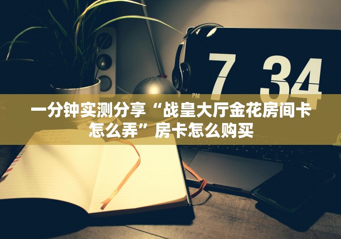 一分钟实测分享“战皇大厅金花房间卡怎么弄”房卡怎么购买 一分钟实测分享“战皇大厅金花房间卡怎么弄”房卡怎么购买