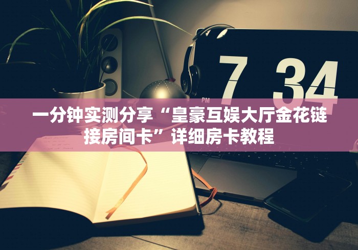 一分钟实测分享“皇豪互娱大厅金花链接房间卡”详细房卡教程