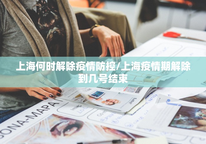 上海何时解除疫情防控/上海疫情期解除到几号结束
