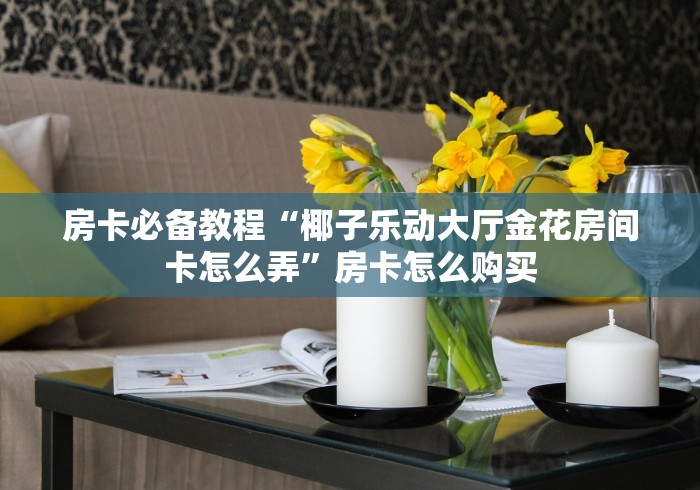 房卡必备教程“炸 金花的房卡在哪里买的”在哪里获取房卡充值教程 房卡必备教程“炸 金花的房卡在哪里买的”在哪里获取房卡充值教程