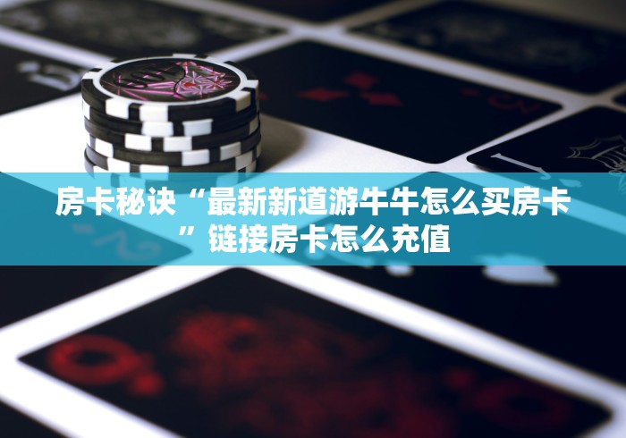 房卡秘诀“最新新道游牛牛怎么买房卡”链接房卡怎么充值