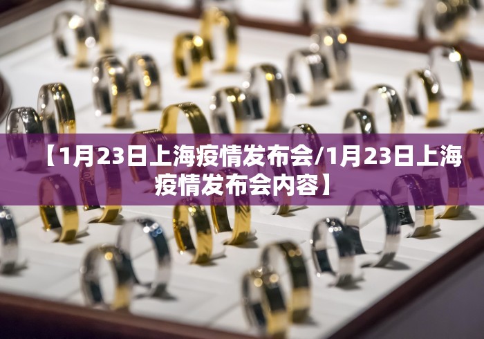 【1月23日上海疫情发布会/1月23日上海疫情发布会内容】 【1月23日上海疫情发布会/1月23日上海疫情发布会内容】