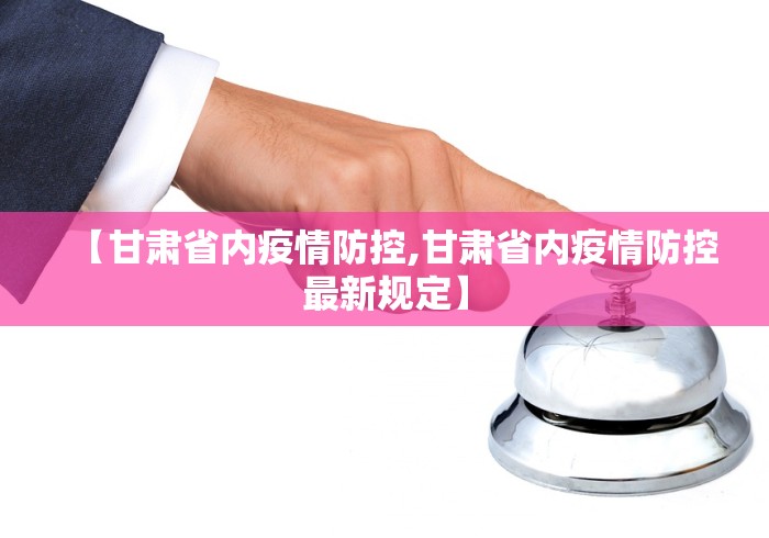 【甘肃省内疫情防控,甘肃省内疫情防控最新规定】 【甘肃省内疫情防控,甘肃省内疫情防控最新规定】