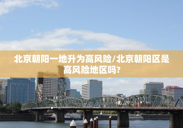 北京朝阳一地升为高风险/北京朝阳区是高风险地区吗? 北京朝阳一地升为高风险/北京朝阳区是高风险地区吗?
