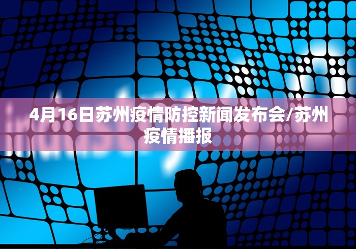 4月16日苏州疫情防控新闻发布会/苏州疫情播报 4月16日苏州疫情防控新闻发布会/苏州疫情播报
