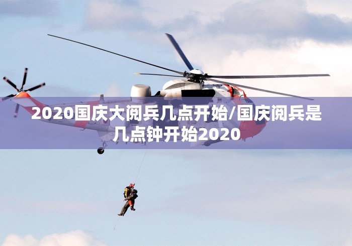 2020国庆大阅兵几点开始/国庆阅兵是几点钟开始2020 2020国庆大阅兵几点开始/国庆阅兵是几点钟开始2020