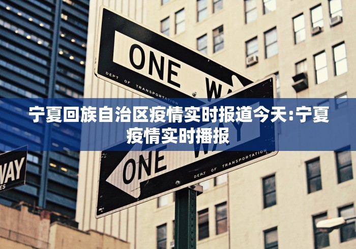 宁夏回族自治区疫情实时报道今天:宁夏疫情实时播报 宁夏回族自治区疫情实时报道今天:宁夏疫情实时播报