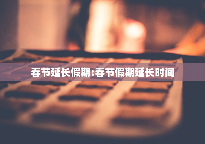 春节延长假期:春节假期延长时间
