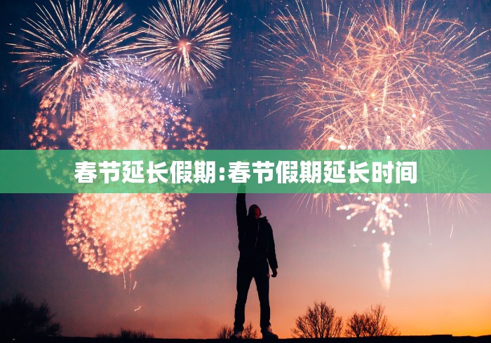 春节延长假期:春节假期延长时间